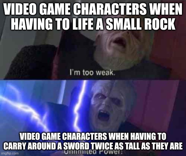 I’m too weak... UNLIMITED POWER | VIDEO GAME CHARACTERS WHEN HAVING TO LIFE A SMALL ROCK; VIDEO GAME CHARACTERS WHEN HAVING TO CARRY AROUND A SWORD TWICE AS TALL AS THEY ARE | image tagged in i m too weak unlimited power | made w/ Imgflip meme maker