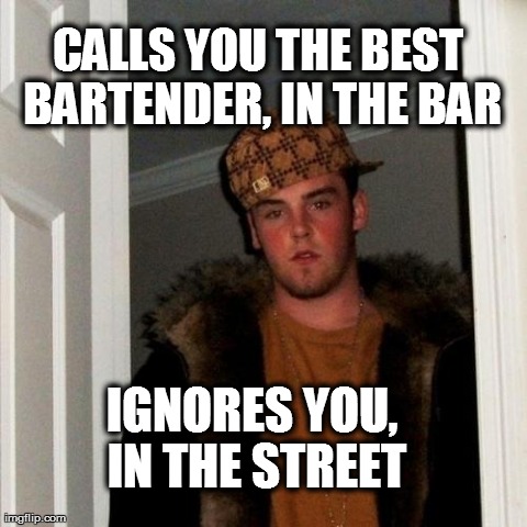 Scumbag Steve Meme | CALLS YOU THE BEST BARTENDER, IN THE BAR IGNORES YOU, IN THE STREET | image tagged in memes,scumbag steve | made w/ Imgflip meme maker