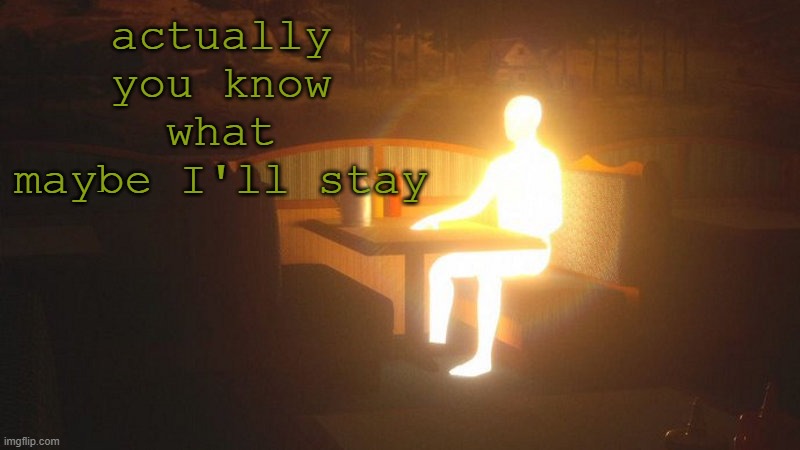 Glowing Guy | actually you know what maybe I'll stay | image tagged in glowing guy | made w/ Imgflip meme maker