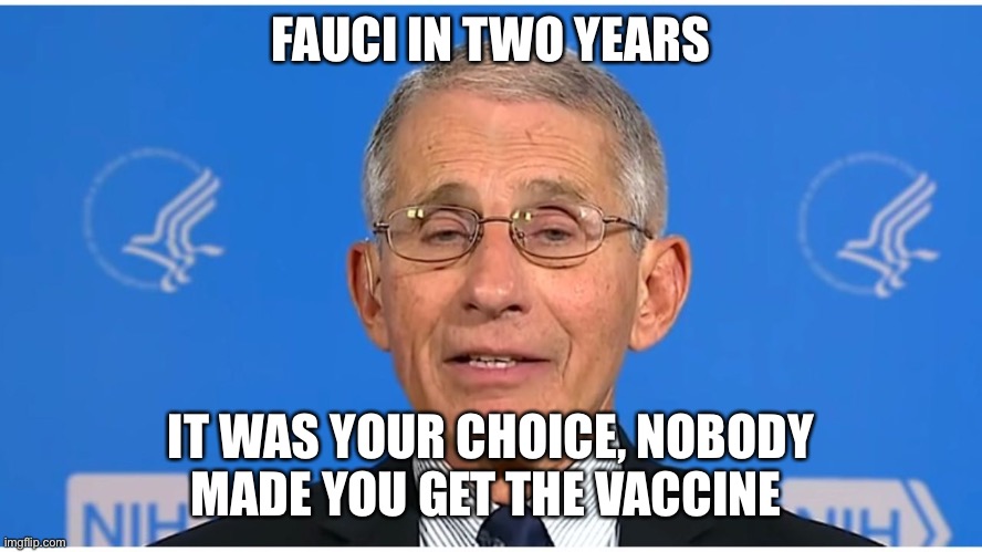 Dr Fauci | FAUCI IN TWO YEARS; IT WAS YOUR CHOICE, NOBODY MADE YOU GET THE VACCINE | image tagged in dr fauci | made w/ Imgflip meme maker