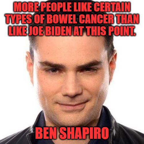 Joe's Popularity |  MORE PEOPLE LIKE CERTAIN TYPES OF BOWEL CANCER THAN LIKE JOE BIDEN AT THIS POINT. BEN SHAPIRO | image tagged in ben shapiro | made w/ Imgflip meme maker