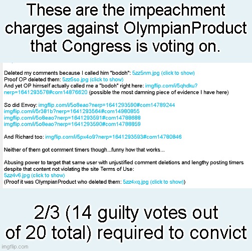 Image with prosecution and defense arguments https://imgflip.com/gif/61bfwy | These are the impeachment charges against OlympianProduct that Congress is voting on. 2/3 (14 guilty votes out of 20 total) required to convict | made w/ Imgflip meme maker