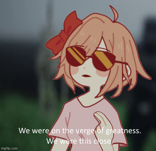 Sayori we were on the verge of greatness | image tagged in sayori we were on the verge of greatness | made w/ Imgflip meme maker