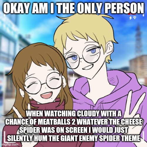 Future wife | OKAY AM I THE ONLY PERSON; WHEN WATCHING CLOUDY WITH A CHANCE OF MEATBALLS 2 WHATEVER THE CHEESE SPIDER WAS ON SCREEN I WOULD JUST SILENTLY HUM THE GIANT ENEMY SPIDER THEME | image tagged in future wife | made w/ Imgflip meme maker