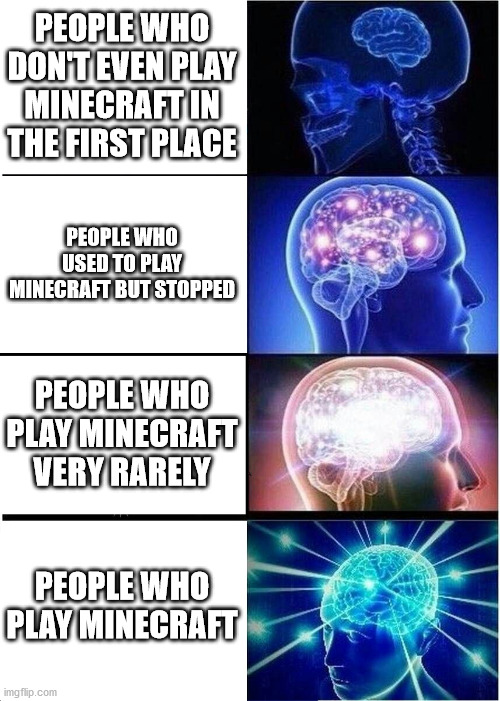 Expanding Brain Meme | PEOPLE WHO DON'T EVEN PLAY MINECRAFT IN THE FIRST PLACE PEOPLE WHO USED TO PLAY MINECRAFT BUT STOPPED PEOPLE WHO PLAY MINECRAFT VERY RARELY  | image tagged in memes,expanding brain | made w/ Imgflip meme maker