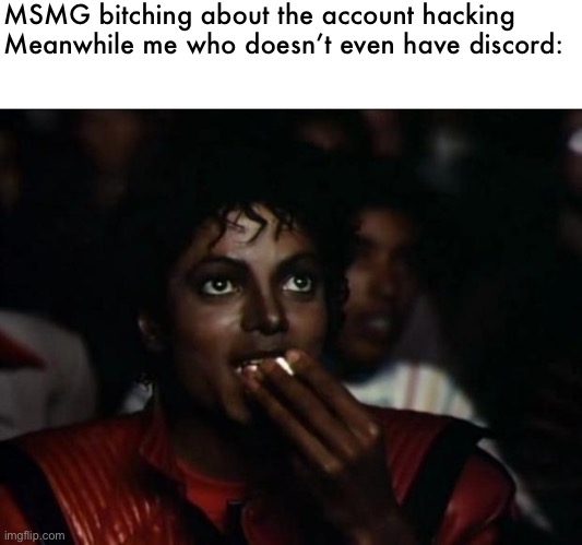 ​ | MSMG bitching about the account hacking 
Meanwhile me who doesn’t even have discord: | image tagged in memes,michael jackson popcorn | made w/ Imgflip meme maker