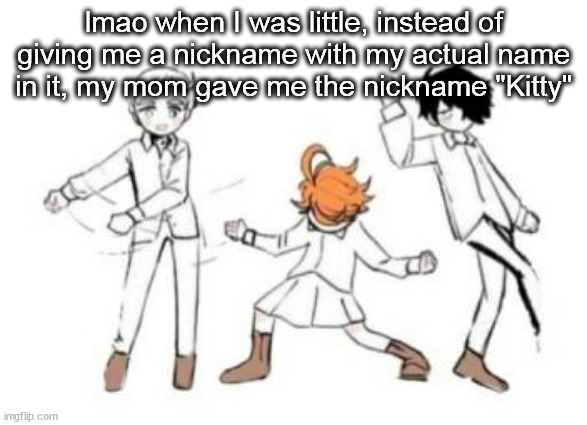 Fact no one needed to know lol- | lmao when I was little, instead of giving me a nickname with my actual name in it, my mom gave me the nickname "Kitty" | image tagged in tpn vibing | made w/ Imgflip meme maker