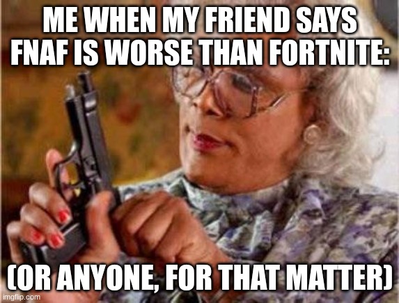 1: Fortnite Stucks ll 2: FNaF is One of the BEST Games Ever | ME WHEN MY FRIEND SAYS FNAF IS WORSE THAN FORTNITE:; (OR ANYONE, FOR THAT MATTER) | image tagged in madea,fnaf,fortnite sucks | made w/ Imgflip meme maker