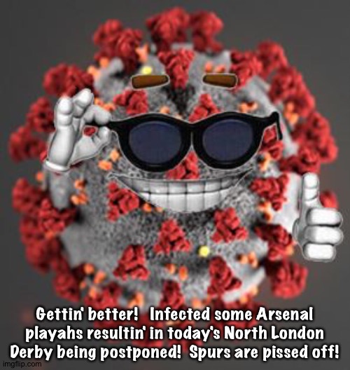 Covid catching everybody out. | Gettin' better!   Infected some Arsenal playahs resultin' in today's North London Derby being postponed!  Spurs are pissed off! | image tagged in coronavirus | made w/ Imgflip meme maker