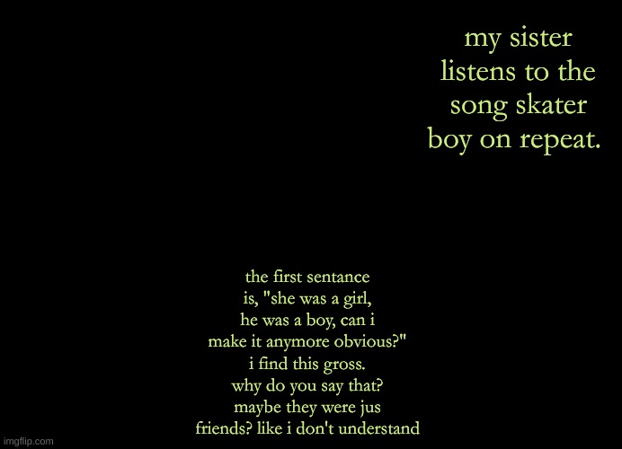 i really dont like this | my sister listens to the song skater boy on repeat. the first sentance is, "she was a girl, he was a boy, can i make it anymore obvious?" i find this gross. why do you say that? maybe they were jus friends? like i don't understand | image tagged in temp by tripp | made w/ Imgflip meme maker