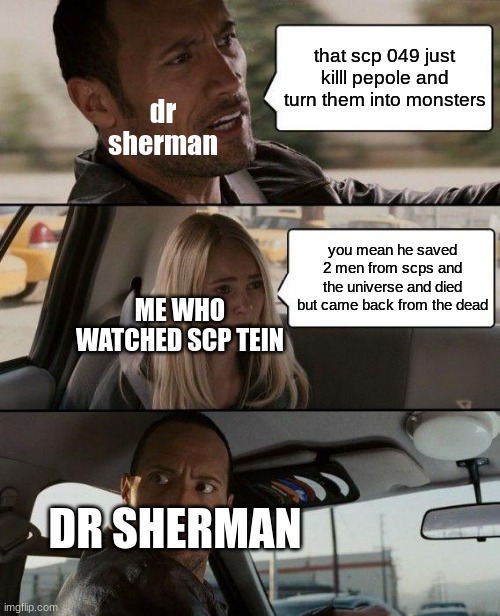 The Rock Driving | that scp 049 just killl pepole and turn them into monsters; dr sherman; you mean he saved 2 men from scps and the universe and died but came back from the dead; ME WHO WATCHED SCP TEIN; DR SHERMAN | image tagged in memes,the rock driving | made w/ Imgflip meme maker