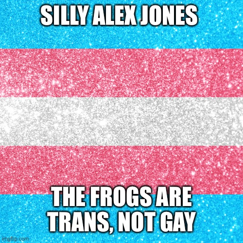 Trans rights | SILLY ALEX JONES THE FROGS ARE TRANS, NOT GAY | image tagged in trans rights | made w/ Imgflip meme maker