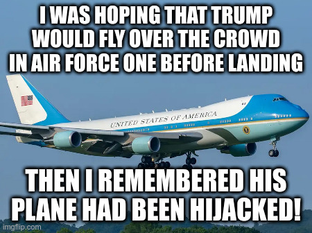 I Was Hoping Trump Would Fly  Over The Crowd In Air Force One | I WAS HOPING THAT TRUMP WOULD FLY OVER THE CROWD IN AIR FORCE ONE BEFORE LANDING; THEN I REMEMBERED HIS PLANE HAD BEEN HIJACKED! | image tagged in donald trump,arizona,rally,air force one,hijack | made w/ Imgflip meme maker
