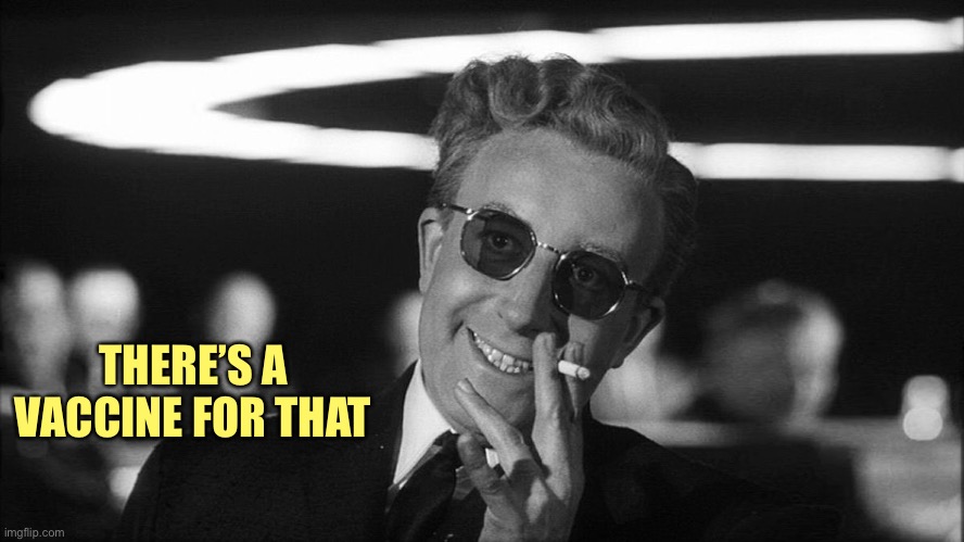 Doctor Strangelove says... | THERE’S A VACCINE FOR THAT | image tagged in doctor strangelove says | made w/ Imgflip meme maker
