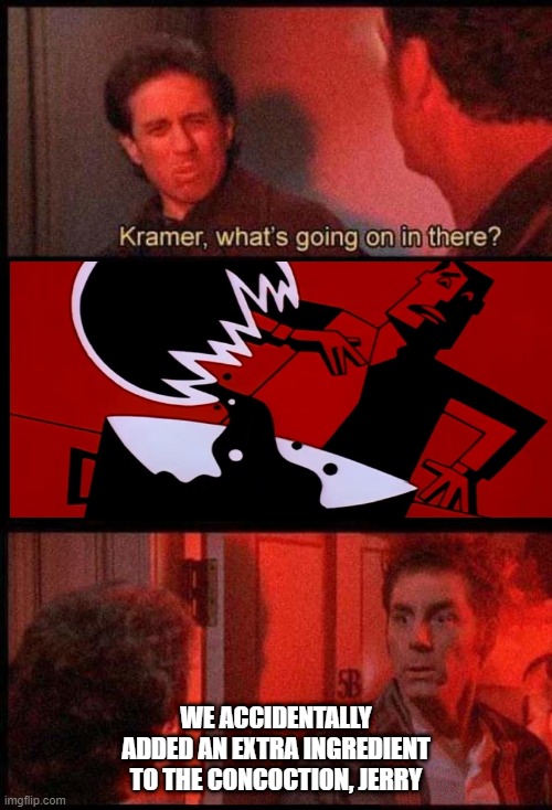 Kramer, what's going on in there | WE ACCIDENTALLY ADDED AN EXTRA INGREDIENT TO THE CONCOCTION, JERRY | image tagged in kramer what's going on in there | made w/ Imgflip meme maker