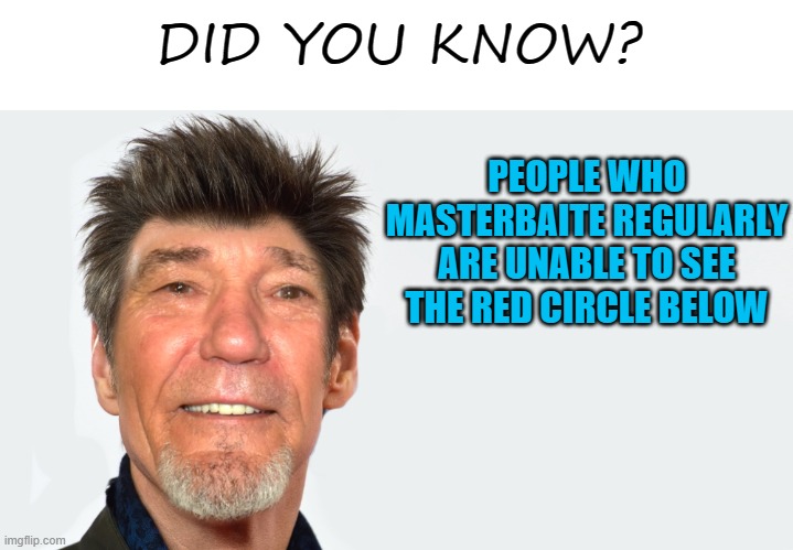 did you know | PEOPLE WHO MASTERBAITE REGULARLY ARE UNABLE TO SEE THE RED CIRCLE BELOW; DID YOU KNOW? | image tagged in did you know that,kewlew | made w/ Imgflip meme maker