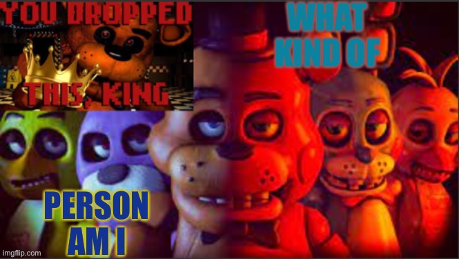 WHAT KIND OF; PERSON AM I | image tagged in soul_fires fnaf announcement temp | made w/ Imgflip meme maker