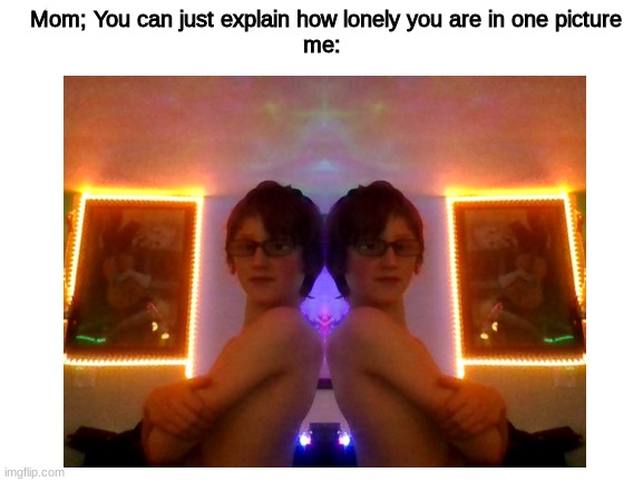 Im dying right now to my jokes |  Mom; You can just explain how lonely you are in one picture
me: | image tagged in lonely | made w/ Imgflip meme maker