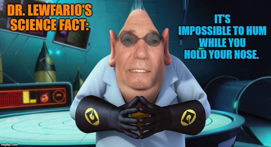 Dr. Lewfarios science fact | DR. LEWFARIO'S
SCIENCE FACT:; IT'S IMPOSSIBLE TO HUM WHILE YOU HOLD YOUR NOSE. | image tagged in kewlew,dr lewfario | made w/ Imgflip meme maker