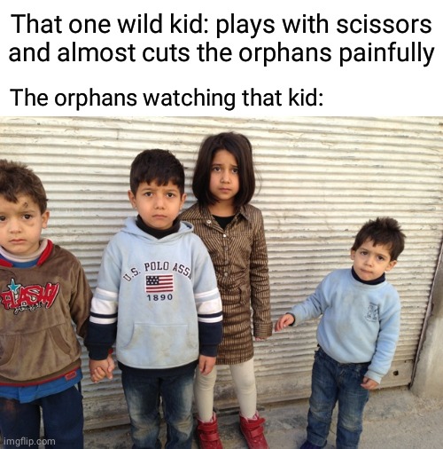 Almost cutting the orphans | That one wild kid: plays with scissors and almost cuts the orphans painfully; The orphans watching that kid: | image tagged in syrian orphans,dark humor,memes,meme,scissors,cutting | made w/ Imgflip meme maker