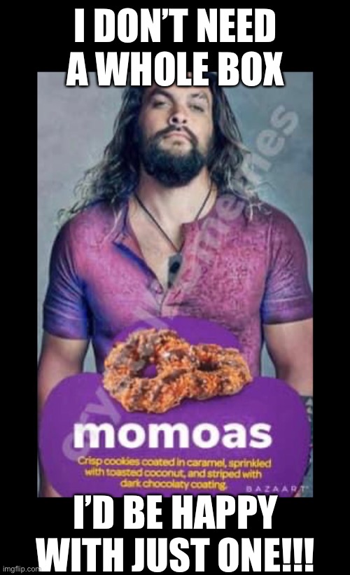 Jason Momoa is Delicious | I DON’T NEED A WHOLE BOX; I’D BE HAPPY WITH JUST ONE!!! | image tagged in jason momoa,girl scout cookies,samoas,delicious | made w/ Imgflip meme maker