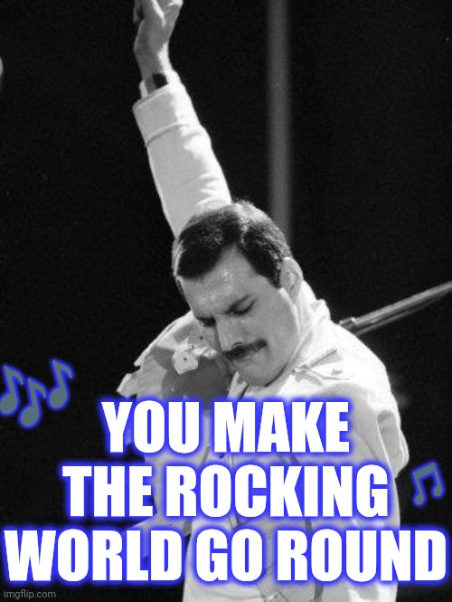 Freddie Mercury | ? YOU MAKE
THE ROCKING
WORLD GO ROUND ? | image tagged in freddie mercury | made w/ Imgflip meme maker