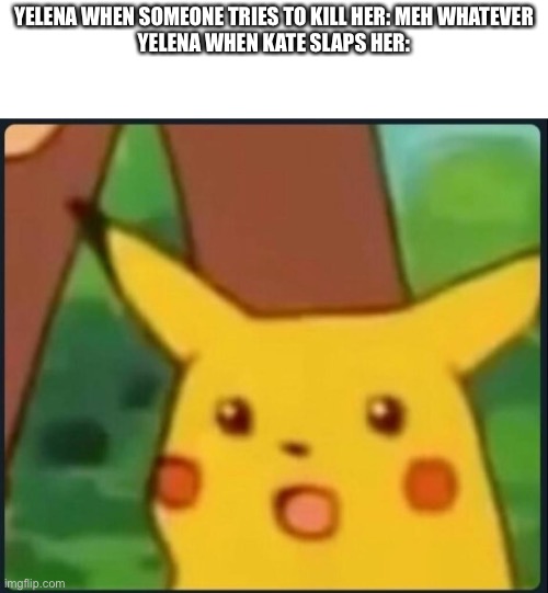 Surprised Pikachu | YELENA WHEN SOMEONE TRIES TO KILL HER: MEH WHATEVER
YELENA WHEN KATE SLAPS HER: | image tagged in surprised pikachu | made w/ Imgflip meme maker