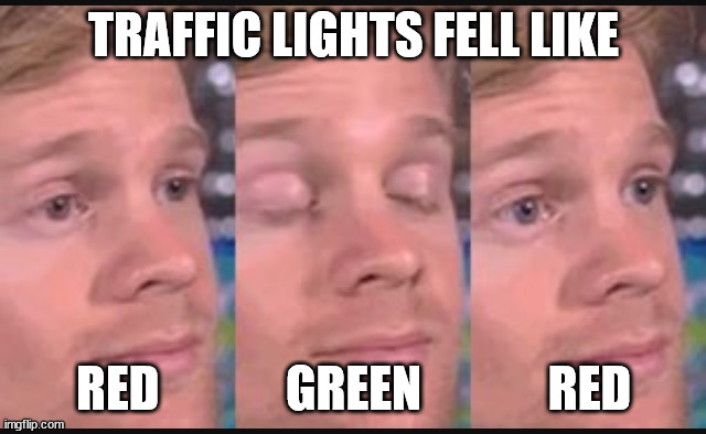 Blinking guy | TRAFFIC LIGHTS FELL LIKE; RED             GREEN             RED | image tagged in blinking guy | made w/ Imgflip meme maker