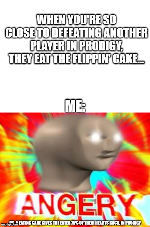 ME is ANGRYY | WHEN YOU'RE SO CLOSE TO DEFEATING ANOTHER PLAYER IN PRODIGY, THEY EAT THE FLIPPIN' CAKE... ME:; P.S, A EATING CAKE GIVES THE EATER 75% OF THEIR HEARTS BACK, IN PRODIGY | image tagged in blank white template,surreal angery,cake,prodigy,annoying,funny | made w/ Imgflip meme maker