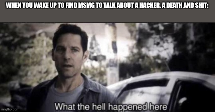 Oi someone explain | WHEN YOU WAKE UP TO FIND MSMG TO TALK ABOUT A HACKER, A DEATH AND SHIT: | image tagged in what the hell happened here | made w/ Imgflip meme maker