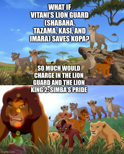 What if Vitani’s Lion Guard (Shabaha, Tazama, Kasi, and Imara) saves Kopa? | WHAT IF VITANI’S LION GUARD (SHABAHA, TAZAMA, KASI, AND IMARA) SAVES KOPA? SO MUCH WOULD CHARGE IN THE LION GUARD AND THE LION KING 2: SIMBA’S PRIDE | image tagged in the lion king,the lion guard,what if,funny memes | made w/ Imgflip meme maker