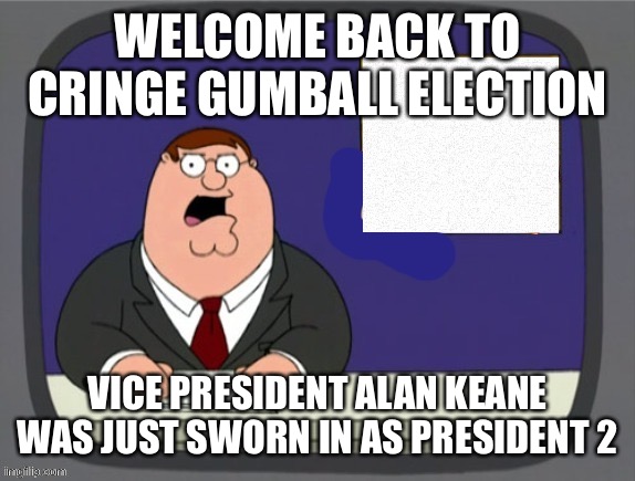 news news | WELCOME BACK TO CRINGE GUMBALL ELECTION; VICE PRESIDENT ALAN KEANE WAS JUST SWORN IN AS PRESIDENT 2 | image tagged in news news | made w/ Imgflip meme maker
