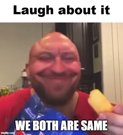 Laugh about it | WE BOTH ARE SAME | image tagged in laugh about it | made w/ Imgflip meme maker