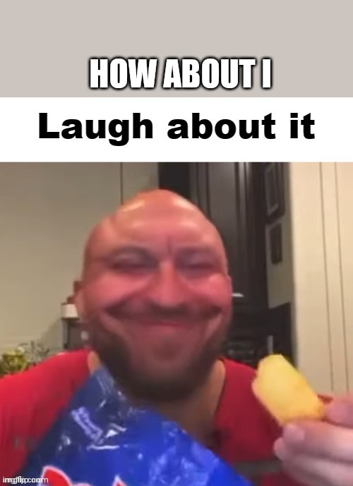 Laugh about it | HOW ABOUT I | image tagged in laugh about it | made w/ Imgflip meme maker