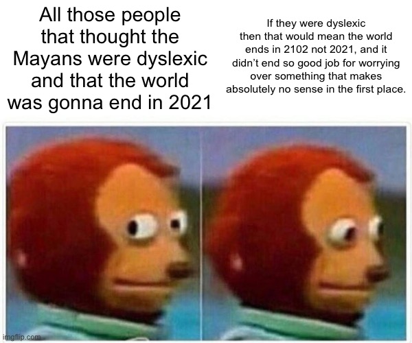 Mayans -2021 |  If they were dyslexic then that would mean the world ends in 2102 not 2021, and it didn’t end so good job for worrying over something that makes absolutely no sense in the first place. All those people that thought the Mayans were dyslexic and that the world was gonna end in 2021 | image tagged in memes,monkey puppet,maya,2021,2022 | made w/ Imgflip meme maker