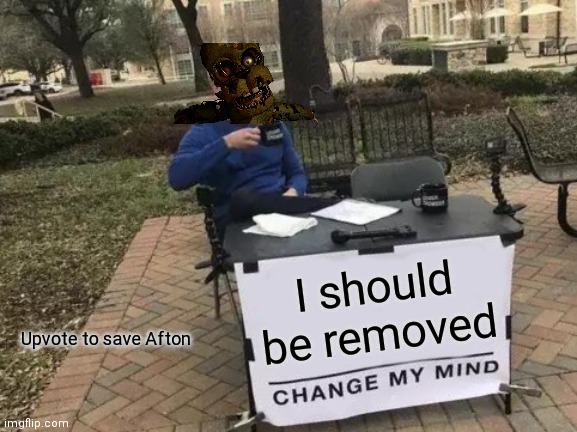 Change My Mind | I should be removed; Upvote to save Afton | image tagged in memes,change my mind | made w/ Imgflip meme maker