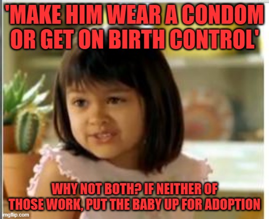 Why not both | 'MAKE HIM WEAR A CONDOM OR GET ON BIRTH CONTROL' WHY NOT BOTH? IF NEITHER OF THOSE WORK, PUT THE BABY UP FOR ADOPTION | image tagged in why not both | made w/ Imgflip meme maker