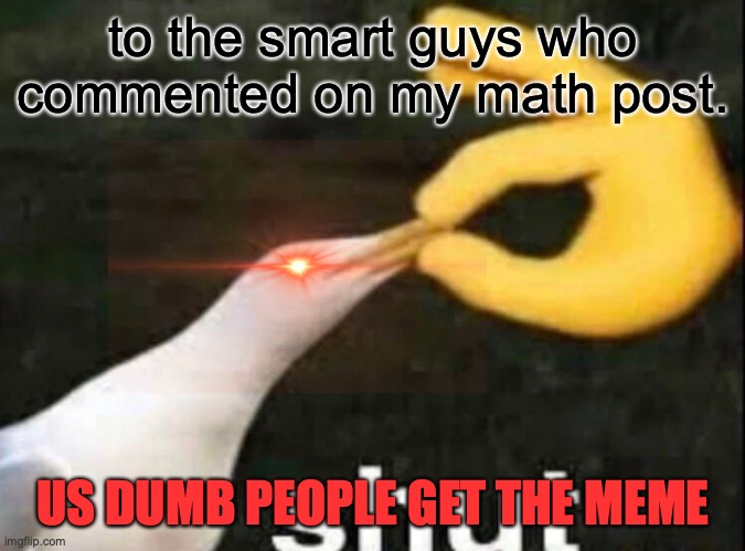 Response | to the smart guys who commented on my math post. US DUMB PEOPLE GET THE MEME | image tagged in shut | made w/ Imgflip meme maker