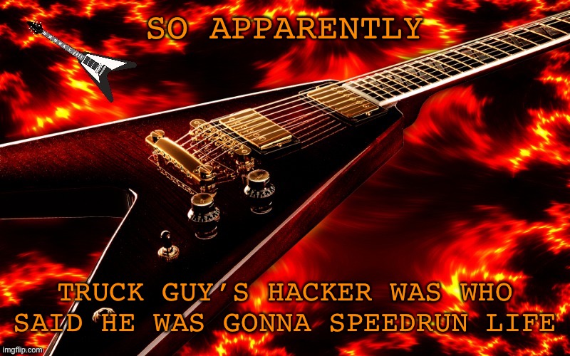 Hmm | SO APPARENTLY; TRUCK GUY’S HACKER WAS WHO SAID HE WAS GONNA SPEEDRUN LIFE | image tagged in announcement temp 4 jt | made w/ Imgflip meme maker