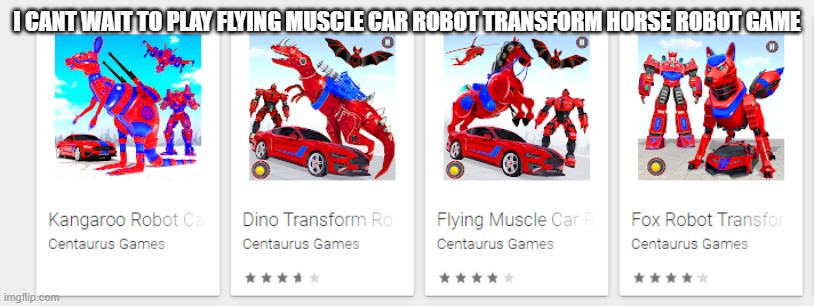 I CANT WAIT TO PLAY FLYING MUSCLE CAR ROBOT TRANSFORM HORSE ROBOT GAME | image tagged in memes,funny,stupid | made w/ Imgflip meme maker