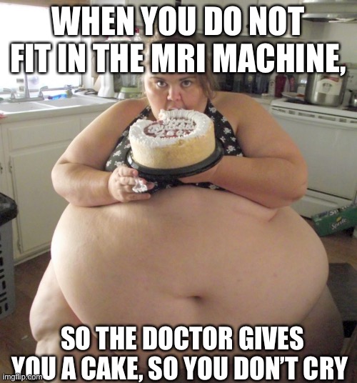 MRI or cake | WHEN YOU DO NOT FIT IN THE MRI MACHINE, SO THE DOCTOR GIVES YOU A CAKE, SO YOU DON’T CRY | image tagged in happy birthday fat girl | made w/ Imgflip meme maker