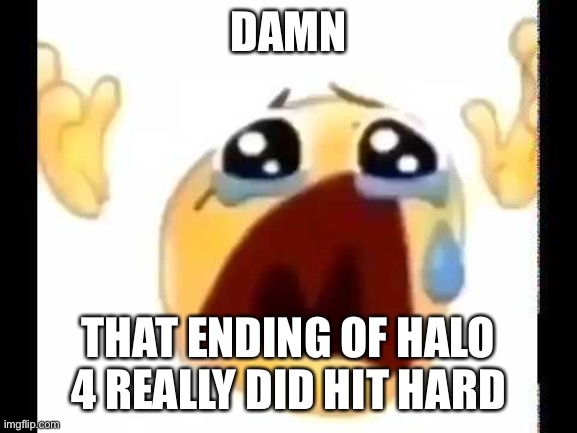 And yes, I knew [redacted] was gonna die | DAMN; THAT ENDING OF HALO 4 REALLY DID HIT HARD | image tagged in cursed crying emoji | made w/ Imgflip meme maker