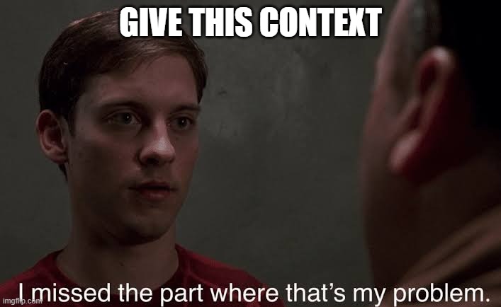I missed the part | GIVE THIS CONTEXT | image tagged in i missed the part | made w/ Imgflip meme maker