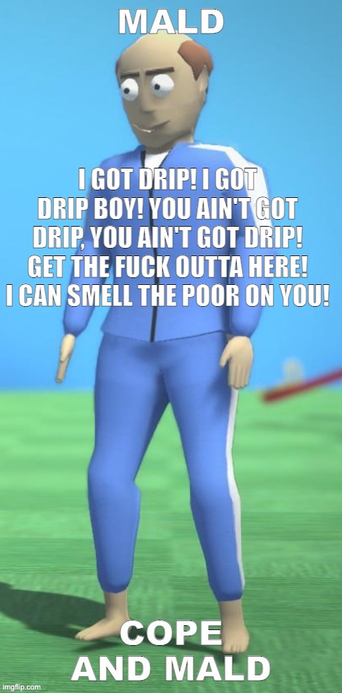 mald | I GOT DRIP! I GOT DRIP BOY! YOU AIN'T GOT DRIP, YOU AIN'T GOT DRIP! GET THE FUCK OUTTA HERE! I CAN SMELL THE POOR ON YOU! | image tagged in mald | made w/ Imgflip meme maker