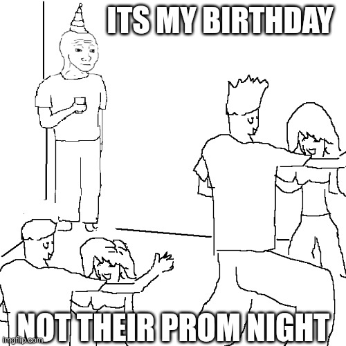 Why life plays with me | ITS MY BIRTHDAY; NOT THEIR PROM NIGHT | image tagged in the most interesting man in the world | made w/ Imgflip meme maker
