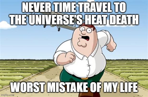 Worst mistake of my life |  NEVER TIME TRAVEL TO THE UNIVERSE'S HEAT DEATH; WORST MISTAKE OF MY LIFE | image tagged in worst mistake of my life | made w/ Imgflip meme maker