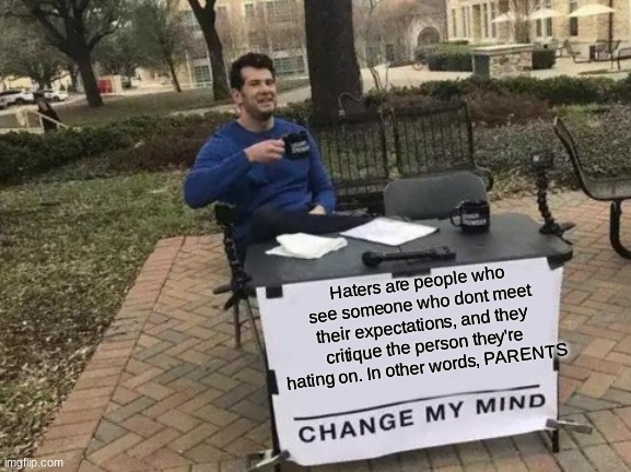 A message to haters and parents | Haters are people who see someone who dont meet their expectations, and they critique the person they're hating on. In other words, PARENTS | image tagged in memes,change my mind,scumbag parents,haters gonna hate | made w/ Imgflip meme maker