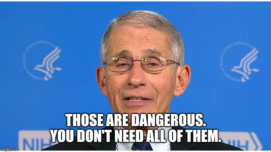 Dr Fauci | THOSE ARE DANGEROUS.
YOU DON'T NEED ALL OF THEM. | image tagged in dr fauci | made w/ Imgflip meme maker