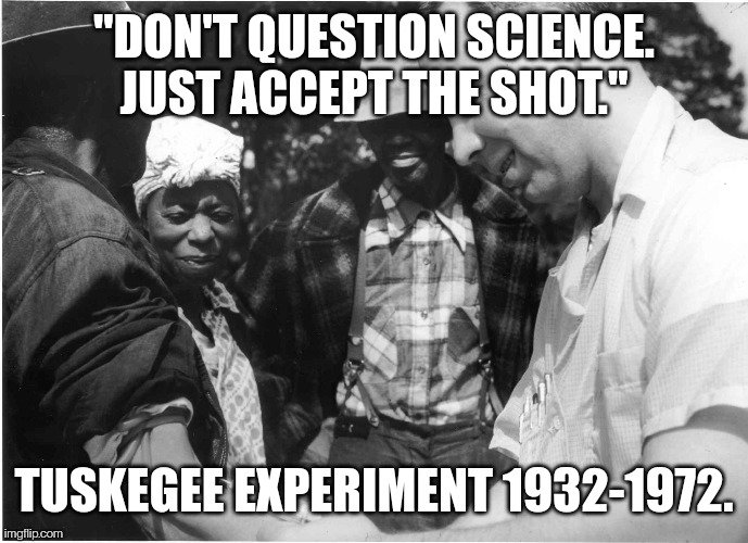 They did it once..... | "DON'T QUESTION SCIENCE. JUST ACCEPT THE SHOT."; TUSKEGEE EXPERIMENT 1932-1972. | image tagged in covid-19,science,shots | made w/ Imgflip meme maker