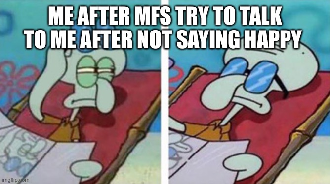 Squidward Don't Care | ME AFTER MFS TRY TO TALK TO ME AFTER NOT SAYING HAPPY BIRTHDAY | image tagged in squidward don't care | made w/ Imgflip meme maker